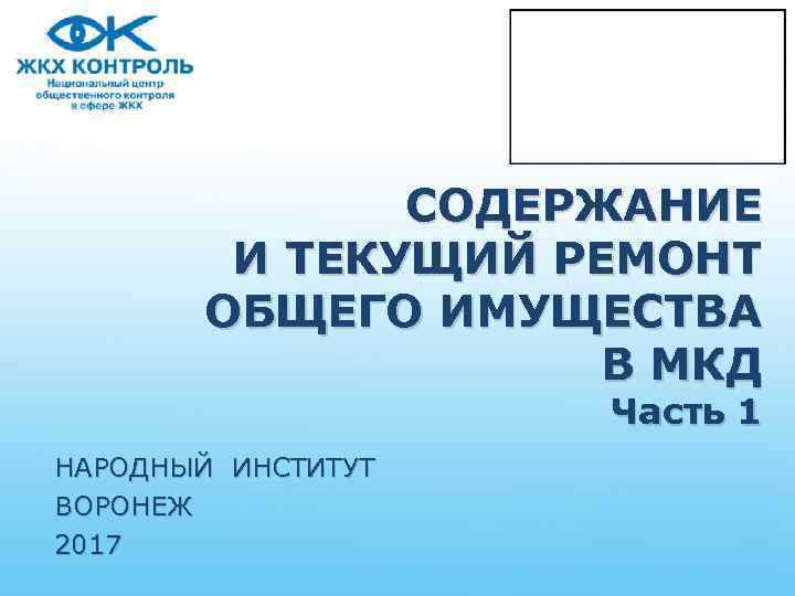 СОДЕРЖАНИЕ И ТЕКУЩИЙ РЕМОНТ ОБЩЕГО ИМУЩЕСТВА В МКД Часть 1 НАРОДНЫЙ ИНСТИТУТ ВОРОНЕЖ 2017