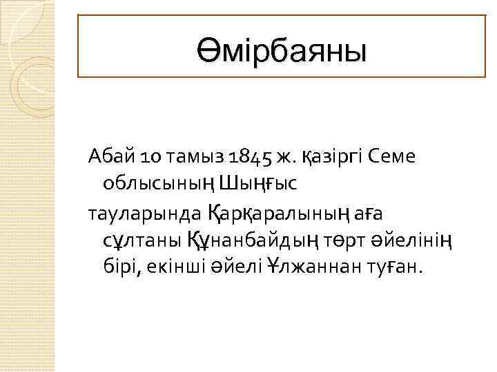 Өмірбаяны Абай 10 тамыз 1845 ж. қазіргі Семе облысының Шыңғыс тауларында Қарқаралының аға сұлтаны