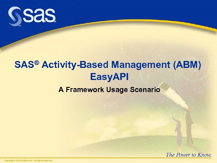 SAS® Activity-Based Management (ABM) Easy. API A Framework Usage Scenario Copyright, SAS Institute Inc.