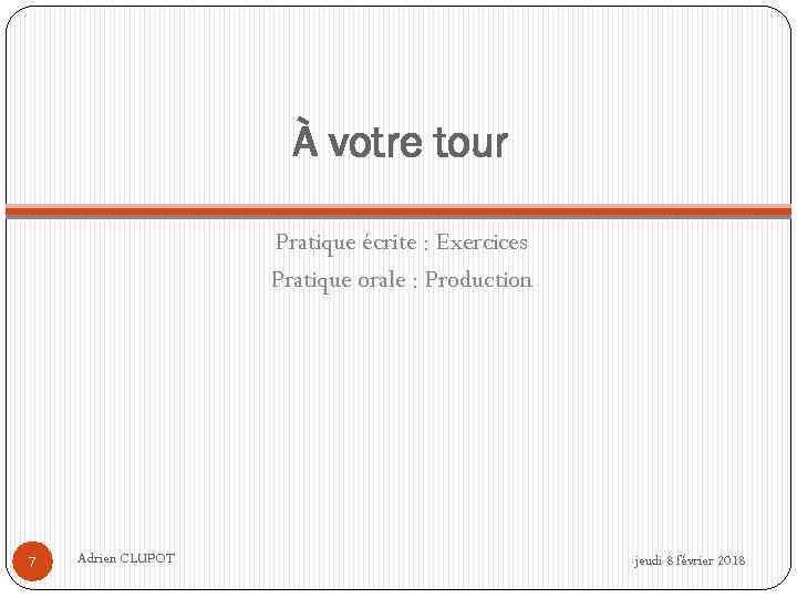 À votre tour Pratique écrite : Exercices Pratique orale : Production 7 Adrien CLUPOT