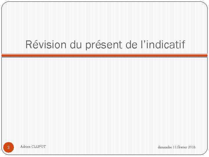 Révision du présent de l’indicatif 3 Adrien CLUPOT dimanche 11 février 2018 