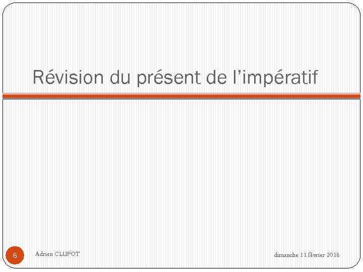 Révision du présent de l’impératif 6 Adrien CLUPOT dimanche 11 février 2018 