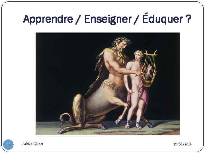 Apprendre / Enseigner / Éduquer ? 11 Adrien Clupot 12/02/2018 