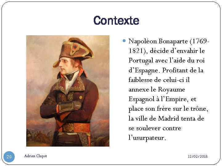 Contexte Napoléon Bonaparte (1769 - 1821), décide d’envahir le Portugal avec l’aide du roi