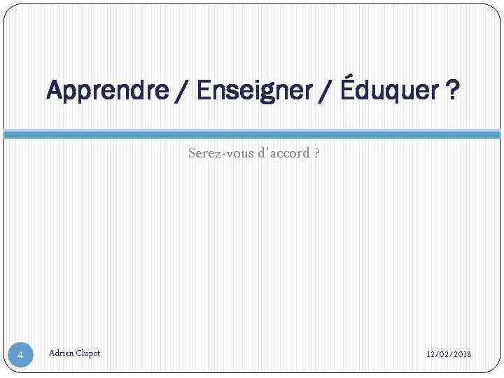 Apprendre / Enseigner / Éduquer ? Serez-vous d’accord ? 4 Adrien Clupot 12/02/2018 