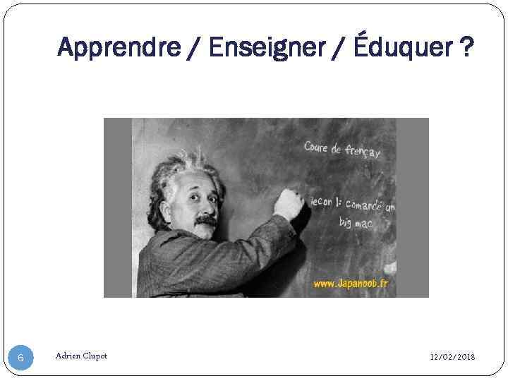 Apprendre / Enseigner / Éduquer ? 6 Adrien Clupot 12/02/2018 