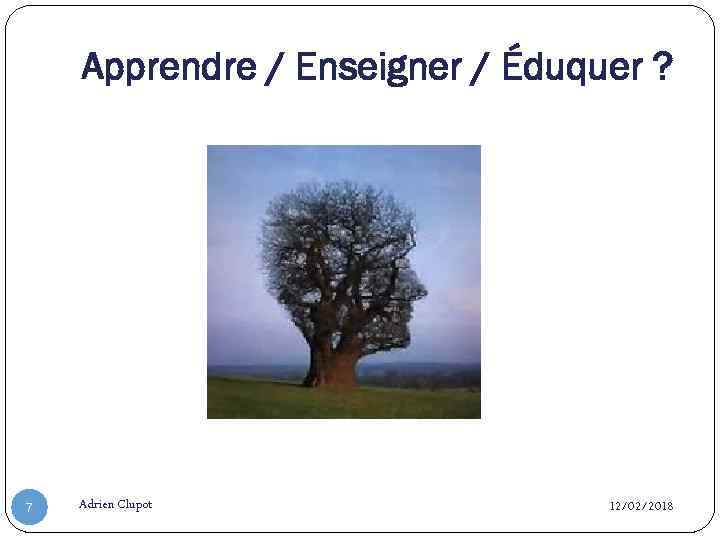 Apprendre / Enseigner / Éduquer ? 7 Adrien Clupot 12/02/2018 