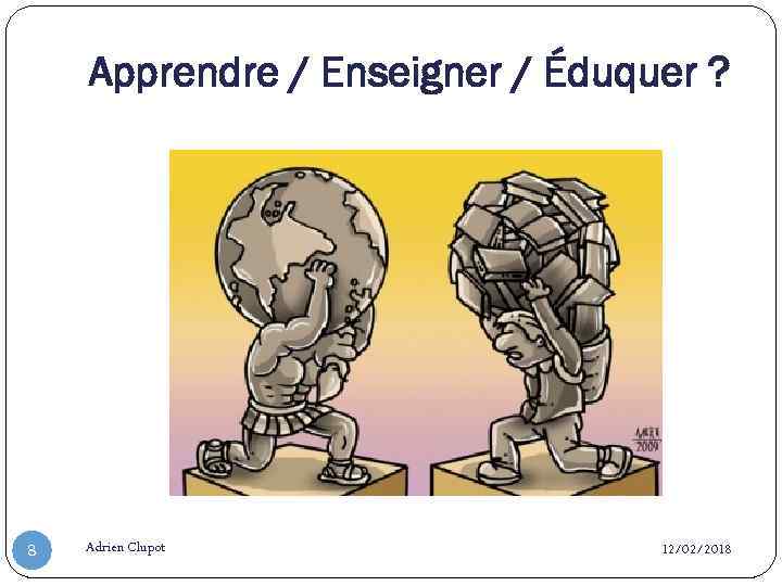 Apprendre / Enseigner / Éduquer ? 8 Adrien Clupot 12/02/2018 