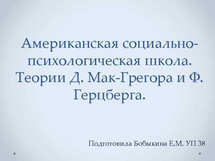 Американская социальнопсихологическая школа. Теории Д. Мак-Грегора и Ф. Герцберга. Подготовила Бобыкина Е. М. УП