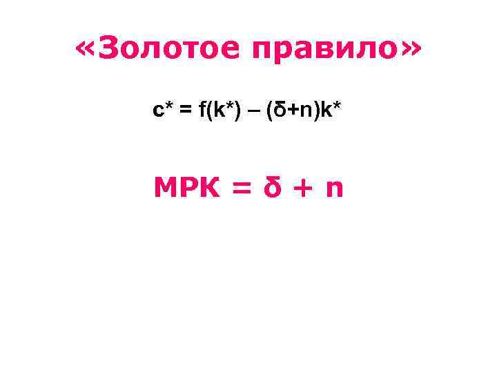  «Золотое правило» c* = f(k*) – (δ+n)k* МРК = δ + n 