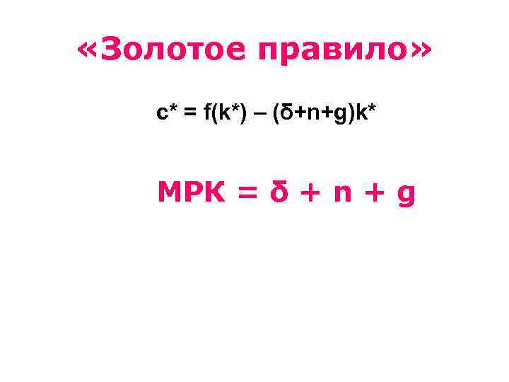  «Золотое правило» c* = f(k*) – (δ+n+g)k* МРК = δ + n +