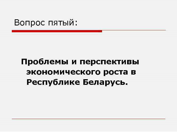 Вопрос пятый: Проблемы и перспективы экономического роста в Республике Беларусь. 