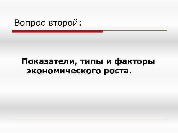 Вопрос второй: Показатели, типы и факторы экономического роста. 