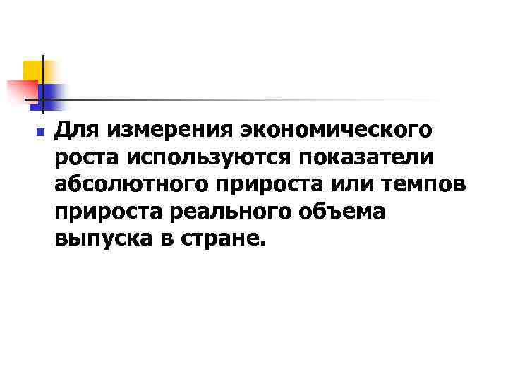 n Для измерения экономического роста используются показатели абсолютного прироста или темпов прироста реального объема