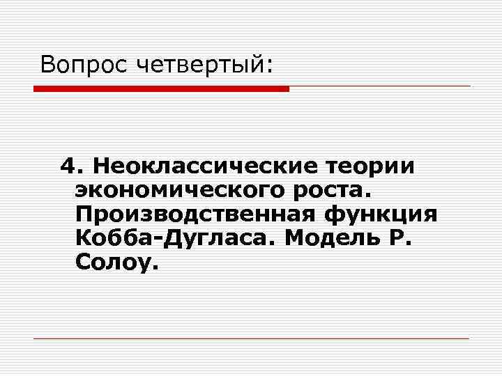 Вопрос четвертый: 4. Неоклассические теории экономического роста. Производственная функция Кобба-Дугласа. Модель Р. Солоу. 