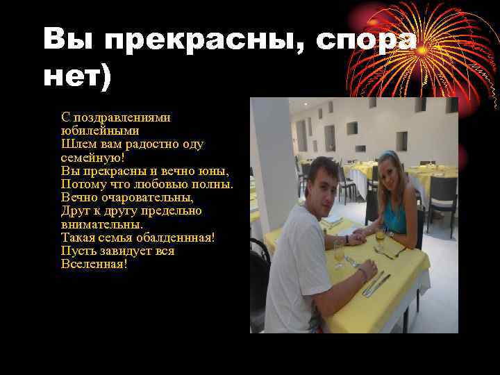 Вы прекрасны, спора нет) С поздравлениями юбилейными Шлем вам радостно оду семейную! Вы прекрасны