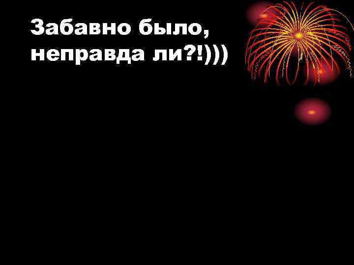 Забавно было, неправда ли? !))) 