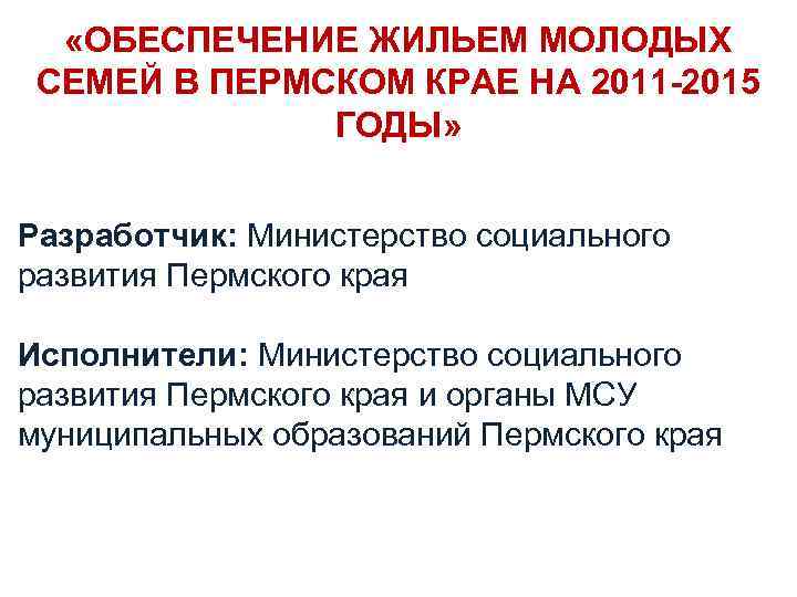  «ОБЕСПЕЧЕНИЕ ЖИЛЬЕМ МОЛОДЫХ СЕМЕЙ В ПЕРМСКОМ КРАЕ НА 2011 -2015 ГОДЫ» Разработчик: Министерство