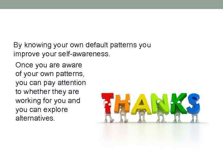 By knowing your own default patterns you improve your self-awareness. Once you are aware