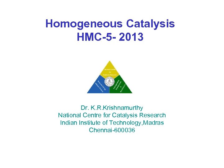 Homogeneous Catalysis HMC-5 - 2013 Dr. K. R. Krishnamurthy National Centre for Catalysis Research