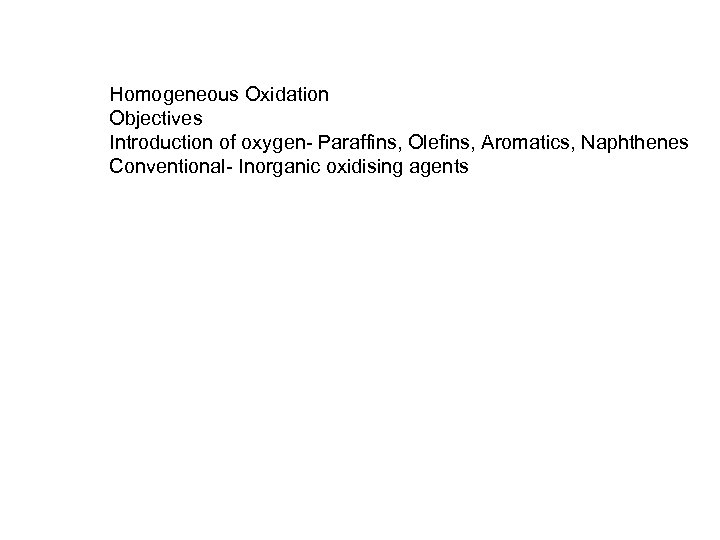 Homogeneous Oxidation Objectives Introduction of oxygen- Paraffins, Olefins, Aromatics, Naphthenes Conventional- Inorganic oxidising agents