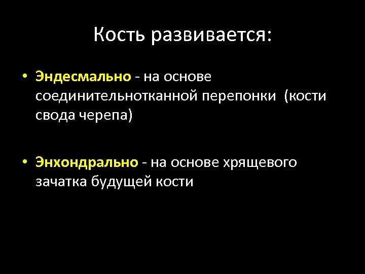 Кость развивается: • Эндесмально - на основе соединительнотканной перепонки (кости свода черепа) • Энхондрально