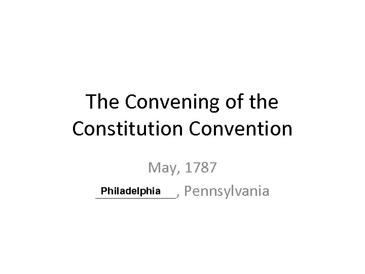 The Convening of the Constitution Convention May, 1787 Philadelphia _____, Pennsylvania 