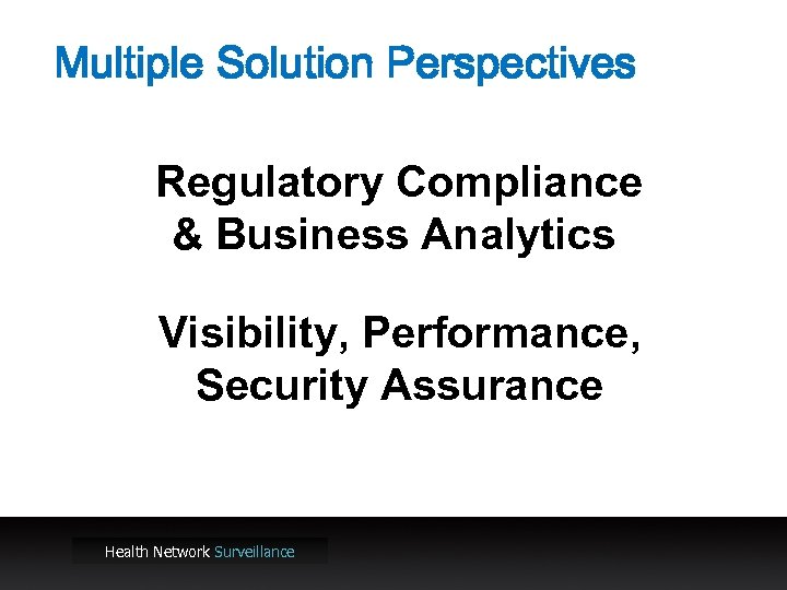 Multiple Solution Perspectives Regulatory Compliance & Business Analytics Visibility, Performance, Security Assurance Health Network