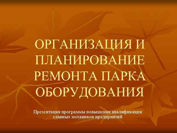 ОРГАНИЗАЦИЯ И ПЛАНИРОВАНИЕ РЕМОНТА ПАРКА ОБОРУДОВАНИЯ Презентация программы повышения квалификации главных механиков предприятий 