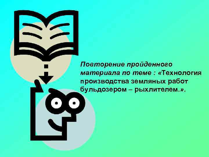 Повторение пройденного материала по теме : «Технология производства земляных работ бульдозером – рыхлителем. »