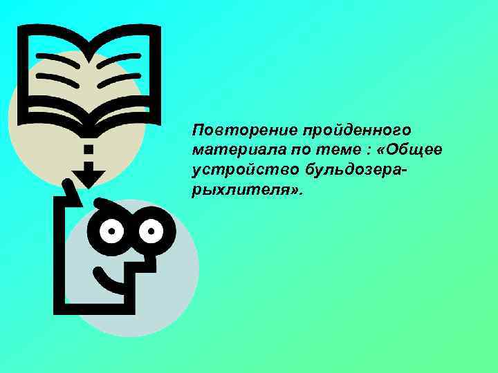 Повторение пройденного материала по теме : «Общее устройство бульдозерарыхлителя» . 