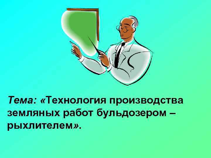 Тема: «Технология производства земляных работ бульдозером – рыхлителем» . 