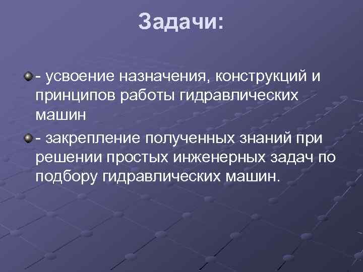 Задачи: - усвоение назначения, конструкций и принципов работы гидравлических машин - закрепление полученных знаний