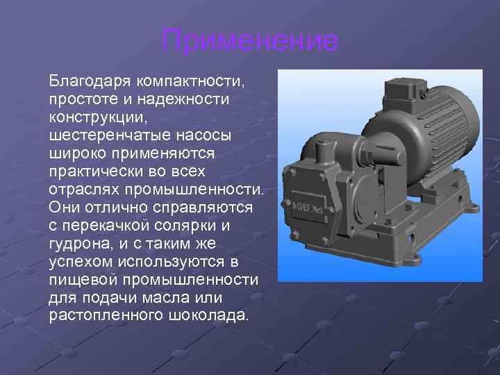 Применение Благодаря компактности, простоте и надежности конструкции, шестеренчатые насосы широко применяются практически во всех