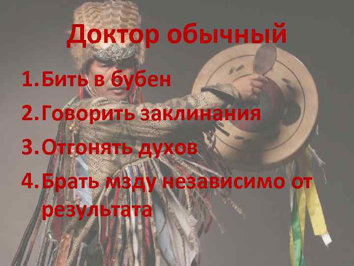 Доктор обычный 1. Бить в бубен 2. Говорить заклинания 3. Отгонять духов 4. Брать