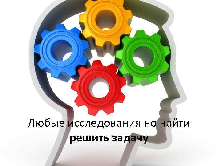 Любые исследования но найти решить задачу 