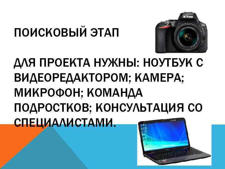 ПОИСКОВЫЙ ЭТАП ДЛЯ ПРОЕКТА НУЖНЫ: НОУТБУК С ВИДЕОРЕДАКТОРОМ; КАМЕРА; МИКРОФОН; КОМАНДА ПОДРОСТКОВ; КОНСУЛЬТАЦИЯ СО