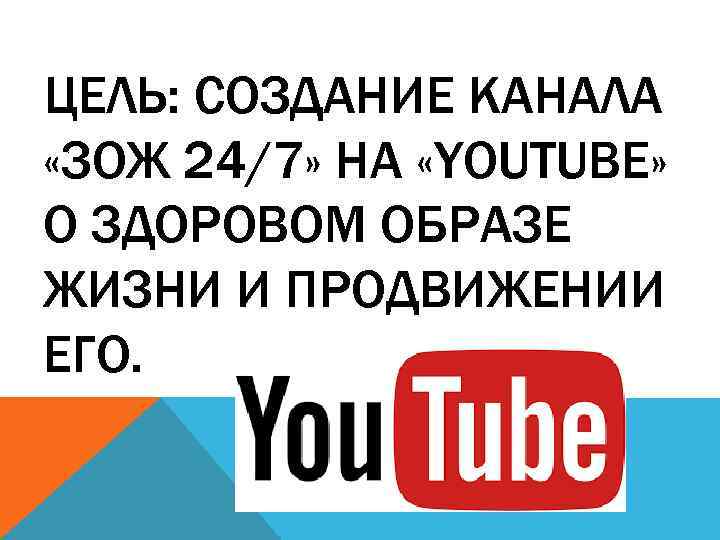 ЦЕЛЬ: СОЗДАНИЕ КАНАЛА «ЗОЖ 24/7» НА «YOUTUBE» О ЗДОРОВОМ ОБРАЗЕ ЖИЗНИ И ПРОДВИЖЕНИИ ЕГО.