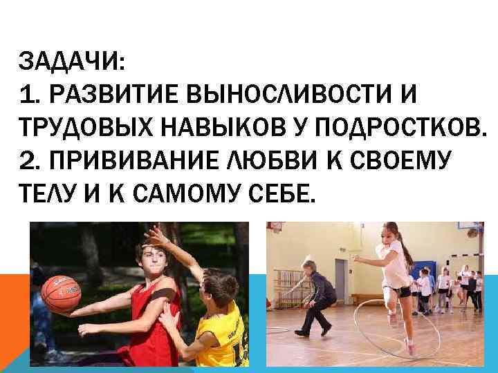 ЗАДАЧИ: 1. РАЗВИТИЕ ВЫНОСЛИВОСТИ И ТРУДОВЫХ НАВЫКОВ У ПОДРОСТКОВ. 2. ПРИВИВАНИЕ ЛЮБВИ К СВОЕМУ