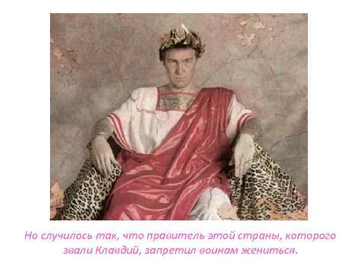 Но случилось так, что правитель этой страны, которого звали Клавдий, запретил воинам жениться. 