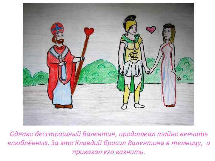 Однако бесстрашный Валентин, продолжал тайно венчать влюблённых. За это Клавдий бросил Валентина в темницу,