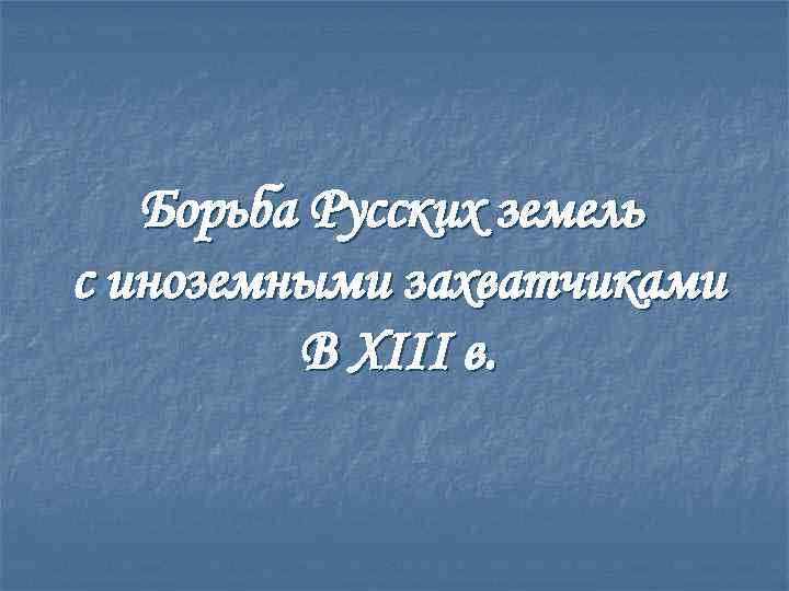 Борьба Русских земель с иноземными захватчиками В XIII в. 