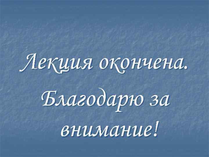 Лекция окончена. Благодарю за внимание! 