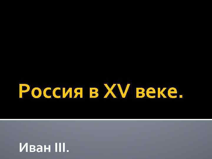 Россия в XV веке. Иван III. 