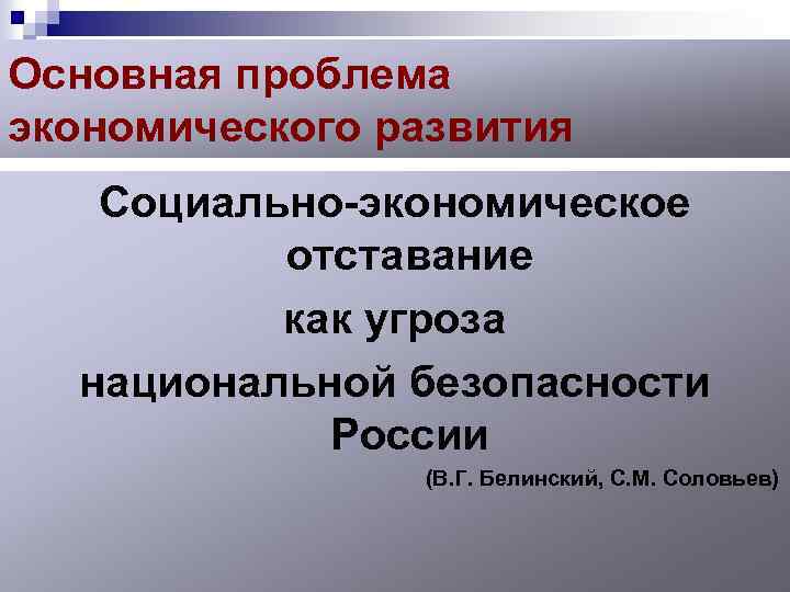 Основная проблема экономического развития Социально-экономическое отставание как угроза национальной безопасности России (В. Г. Белинский,