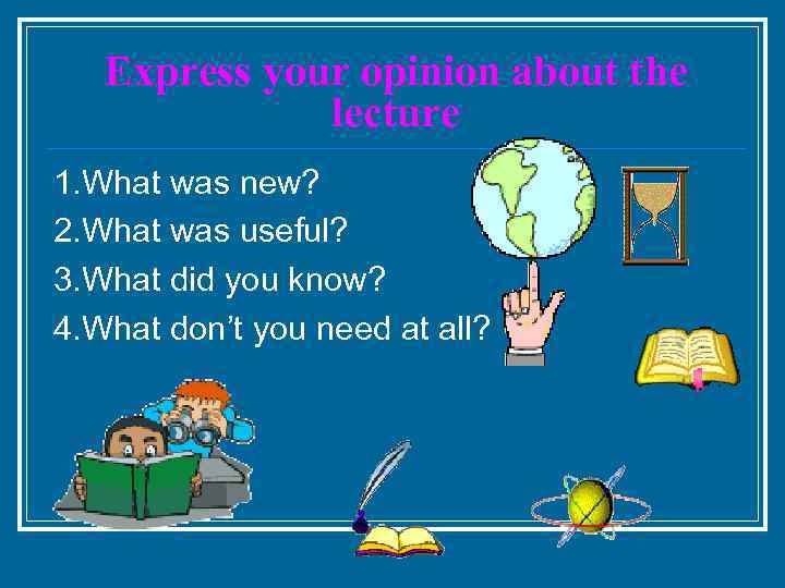 Express your opinion about the lecture 1. What was new? 2. What was useful?