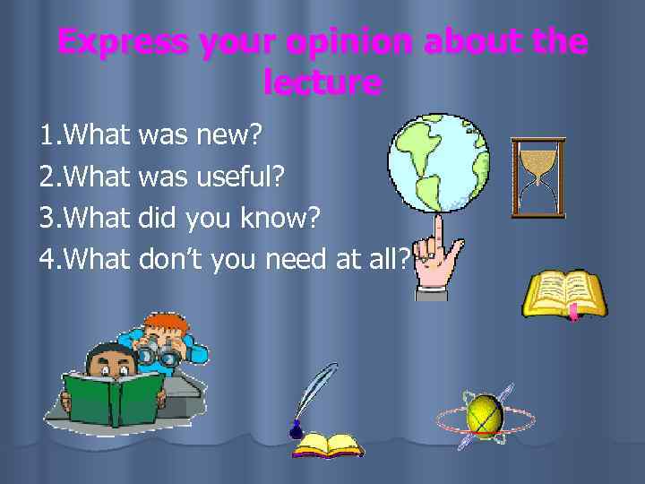 Express your opinion about the lecture 1. What was new? 2. What was useful?