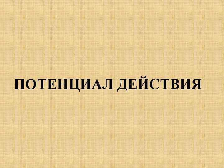 ПОТЕНЦИАЛ ДЕЙСТВИЯ 
