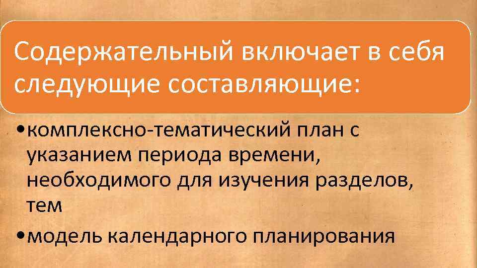 Содержательный включает в себя следующие составляющие: • комплексно-тематический план с указанием периода времени, необходимого