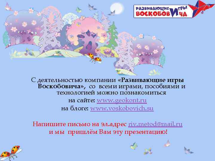 С деятельностью компании «Развивающие игры Воскобовича» , со всеми играми, пособиями и технологией можно